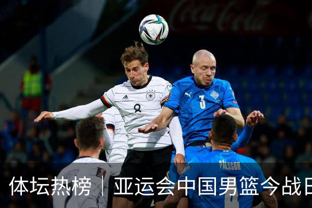 体坛热榜｜亚运会中国男篮今战日本，中国女篮世界排名降至第七